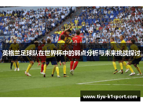 英格兰足球队在世界杯中的弱点分析与未来挑战探讨