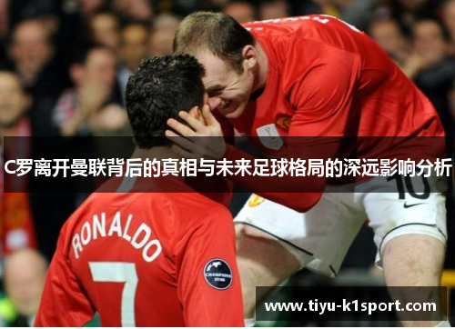 C罗离开曼联背后的真相与未来足球格局的深远影响分析