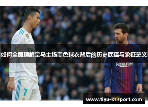 如何全面理解皇马主场黑色球衣背后的历史底蕴与象征意义