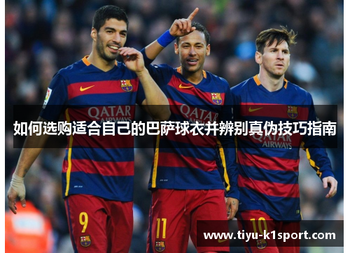 如何选购适合自己的巴萨球衣并辨别真伪技巧指南