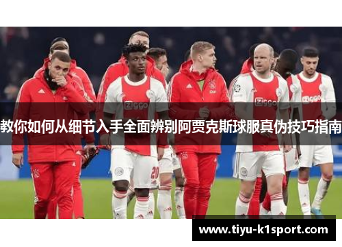 教你如何从细节入手全面辨别阿贾克斯球服真伪技巧指南 教你如何从细节入手全面辨别阿贾克斯球服真伪技巧指南