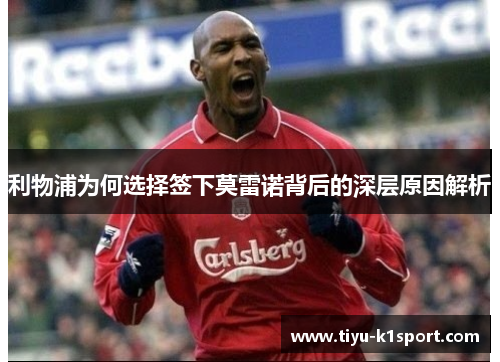 利物浦为何选择签下莫雷诺背后的深层原因解析 利物浦为何选择签下莫雷诺背后的深层原因解析