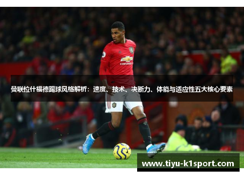 曼联拉什福德踢球风格解析:速度、技术、决断力、体能与适应性五大核心要素 曼联拉什福德踢球风格解析:速度、技术、决断力、体能与适应性五大核心要素