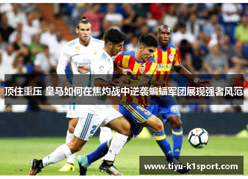 顶住重压 皇马如何在焦灼战中逆袭蝙蝠军团展现强者风范