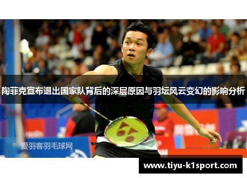 陶菲克宣布退出国家队背后的深层原因与羽坛风云变幻的影响分析
