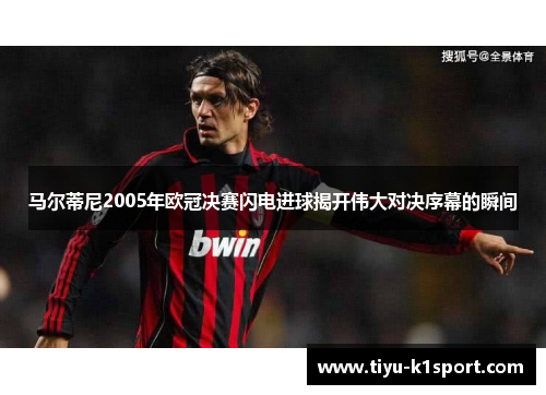 马尔蒂尼2005年欧冠决赛闪电进球揭开伟大对决序幕的瞬间