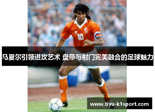 马夏尔引领进攻艺术 盘带与射门完美融合的足球魅力