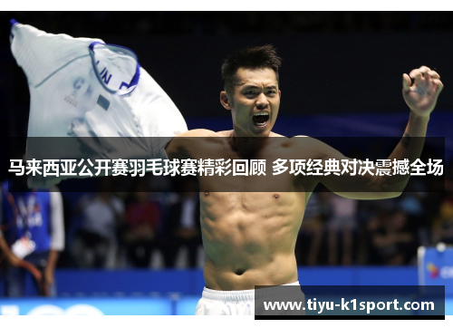 马来西亚公开赛羽毛球赛精彩回顾 多项经典对决震撼全场