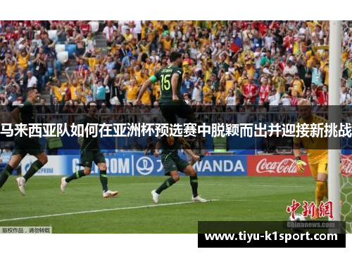 马来西亚队如何在亚洲杯预选赛中脱颖而出并迎接新挑战