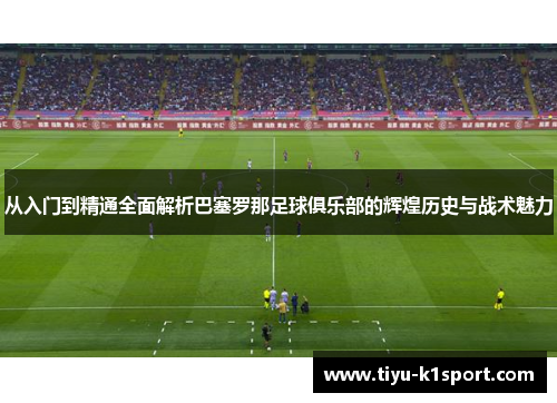 从入门到精通全面解析巴塞罗那足球俱乐部的辉煌历史与战术魅力