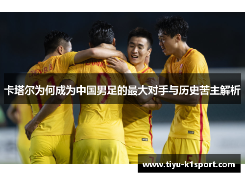 卡塔尔为何成为中国男足的最大对手与历史苦主解析