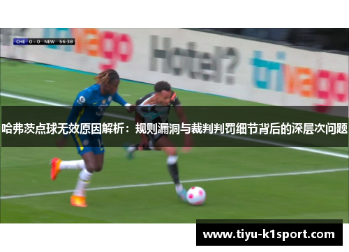 哈弗茨点球无效原因解析：规则漏洞与裁判判罚细节背后的深层次问题