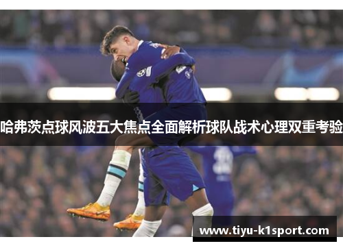 哈弗茨点球风波五大焦点全面解析球队战术心理双重考验