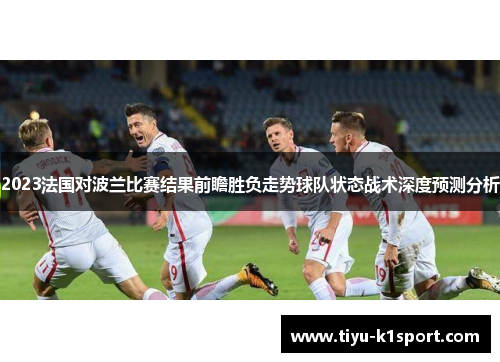 2023法国对波兰比赛结果前瞻胜负走势球队状态战术深度预测分析