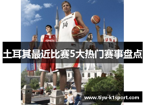 土耳其最近比赛5大热门赛事盘点 土耳其最近比赛5大热门赛事盘点