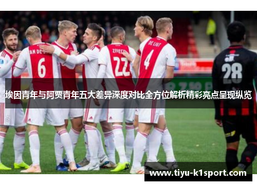 埃因青年与阿贾青年五大差异深度对比全方位解析精彩亮点呈现纵览