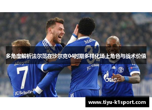 多角度解析法尔范在沙尔克04时期多样化场上角色与战术价值 多角度解析法尔范在沙尔克04时期多样化场上角色与战术价值