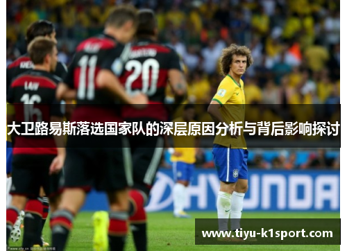 大卫路易斯落选国家队的深层原因分析与背后影响探讨 大卫路易斯落选国家队的深层原因分析与背后影响探讨