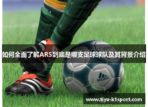 如何全面了解ARS到底是哪支足球球队及其背景介绍 如何全面了解ARS到底是哪支足球球队及其背景介绍