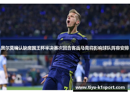 奥尔莫确认缺席国王杯半决赛次回合客战马竞将影响球队阵容安排 奥尔莫确认缺席国王杯半决赛次回合客战马竞将影响球队阵容安排