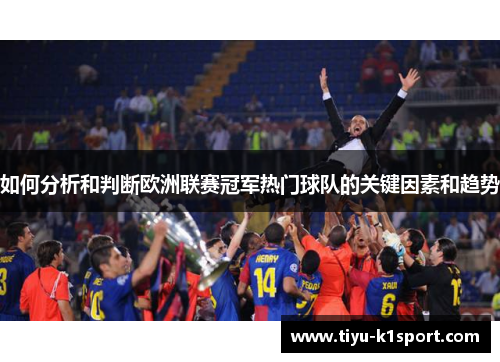 如何分析和判断欧洲联赛冠军热门球队的关键因素和趋势 如何分析和判断欧洲联赛冠军热门球队的关键因素和趋势