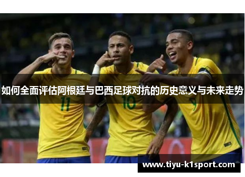 如何全面评估阿根廷与巴西足球对抗的历史意义与未来走势 如何全面评估阿根廷与巴西足球对抗的历史意义与未来走势