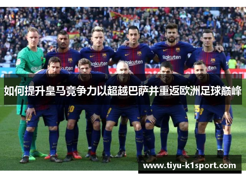 如何提升皇马竞争力以超越巴萨并重返欧洲足球巅峰