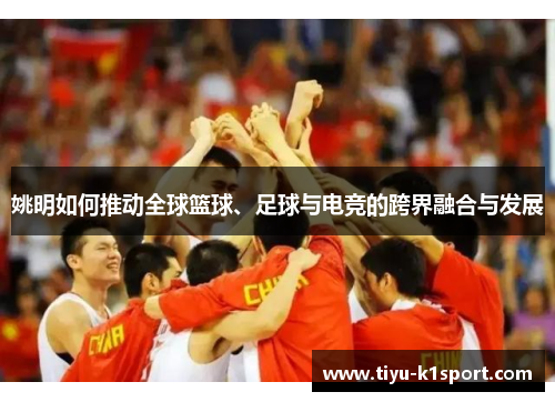 姚明如何推动全球篮球、足球与电竞的跨界融合与发展