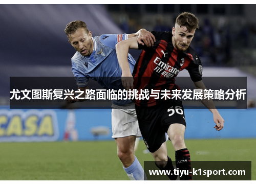 尤文图斯复兴之路面临的挑战与未来发展策略分析 尤文图斯复兴之路面临的挑战与未来发展策略分析