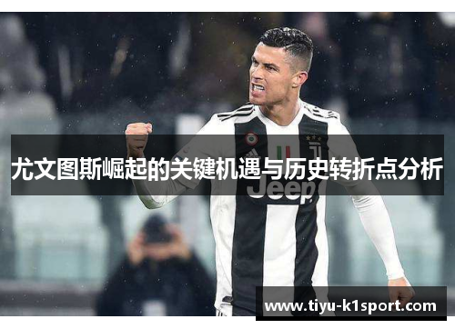 尤文图斯崛起的关键机遇与历史转折点分析 尤文图斯崛起的关键机遇与历史转折点分析