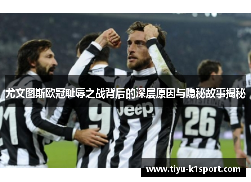 尤文图斯欧冠耻辱之战背后的深层原因与隐秘故事揭秘 尤文图斯欧冠耻辱之战背后的深层原因与隐秘故事揭秘