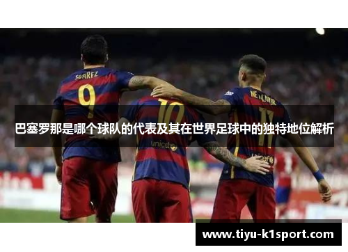 巴塞罗那是哪个球队的代表及其在世界足球中的独特地位解析