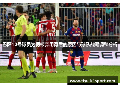 巴萨10号球员为何被弃用背后的原因与球队战略调整分析