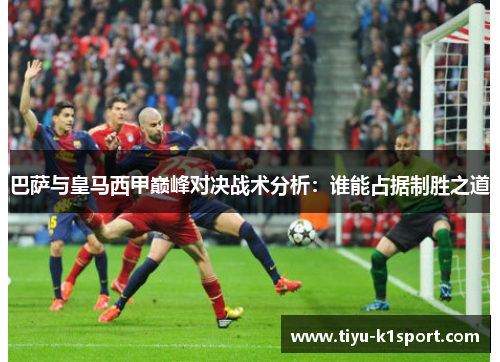 巴萨与皇马西甲巅峰对决战术分析：谁能占据制胜之道