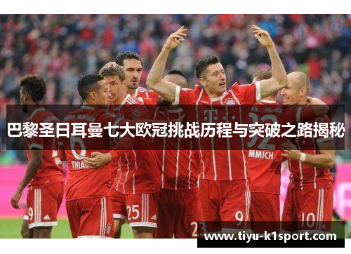 巴黎圣日耳曼七大欧冠挑战历程与突破之路揭秘