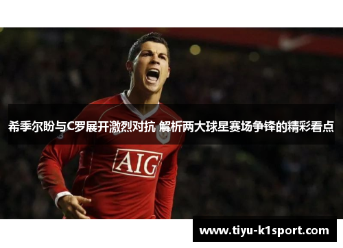 希季尔盼与C罗展开激烈对抗 解析两大球星赛场争锋的精彩看点