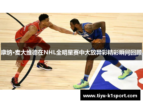 康纳·麦大维德在NHL全明星赛中大放异彩精彩瞬间回顾