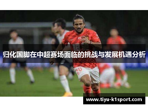 归化国脚在中超赛场面临的挑战与发展机遇分析