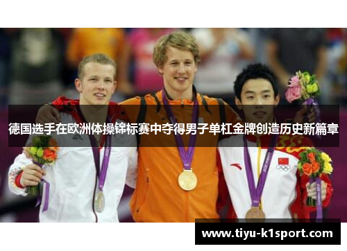 德国选手在欧洲体操锦标赛中夺得男子单杠金牌创造历史新篇章 德国选手在欧洲体操锦标赛中夺得男子单杠金牌创造历史新篇章