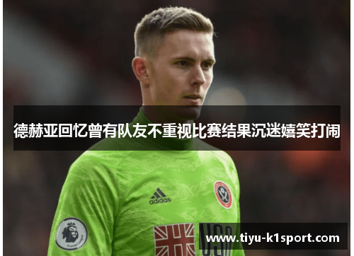 德赫亚回忆曾有队友不重视比赛结果沉迷嬉笑打闹