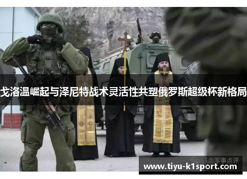 戈洛温崛起与泽尼特战术灵活性共塑俄罗斯超级杯新格局 戈洛温崛起与泽尼特战术灵活性共塑俄罗斯超级杯新格局