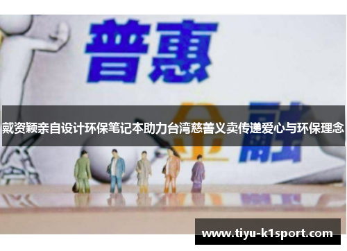 戴资颖亲自设计环保笔记本助力台湾慈善义卖传递爱心与环保理念 戴资颖亲自设计环保笔记本助力台湾慈善义卖传递爱心与环保理念