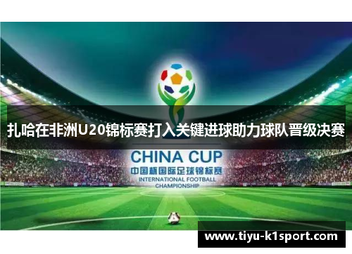 扎哈在非洲U20锦标赛打入关键进球助力球队晋级决赛