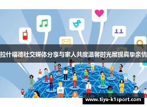 拉什福德社交媒体分享与家人共度温馨时光展现真挚亲情 拉什福德社交媒体分享与家人共度温馨时光展现真挚亲情